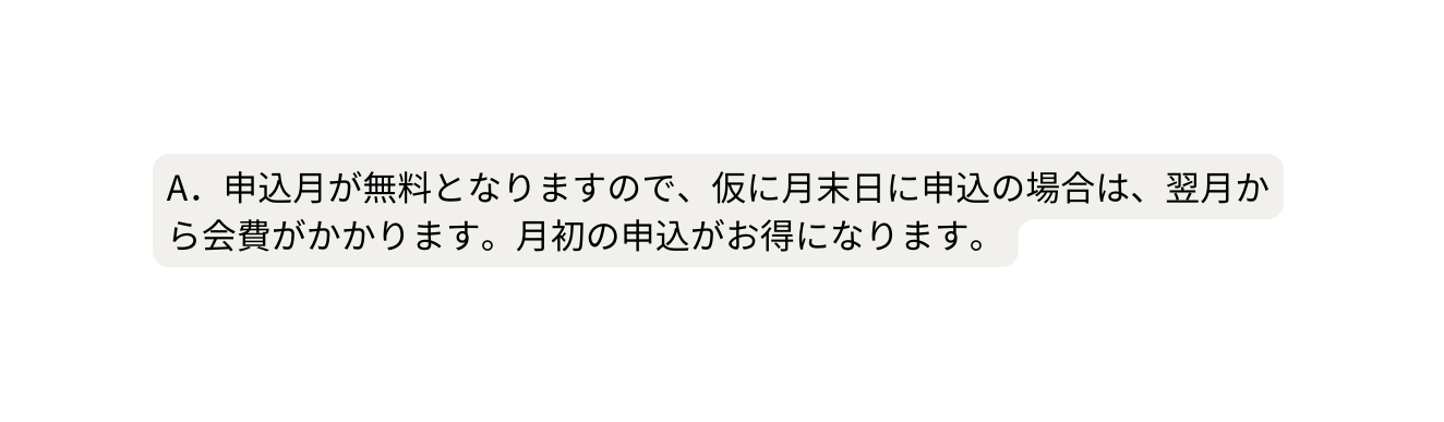 A 申込月が無料となりますので 仮に月末日に申込の場合は 翌月から会費がかかります 月初の申込がお得になります