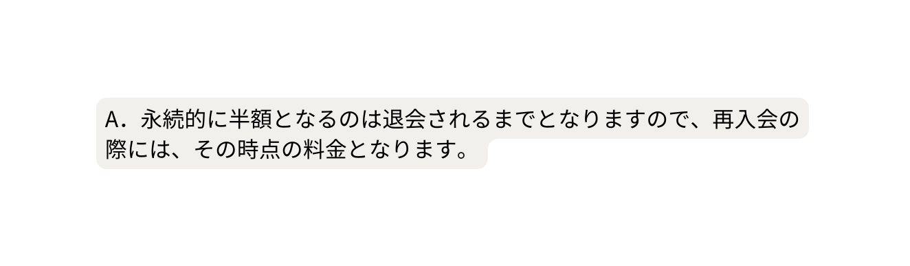 A 永続的に半額となるのは退会されるまでとなりますので 再入会の際には その時点の料金となります